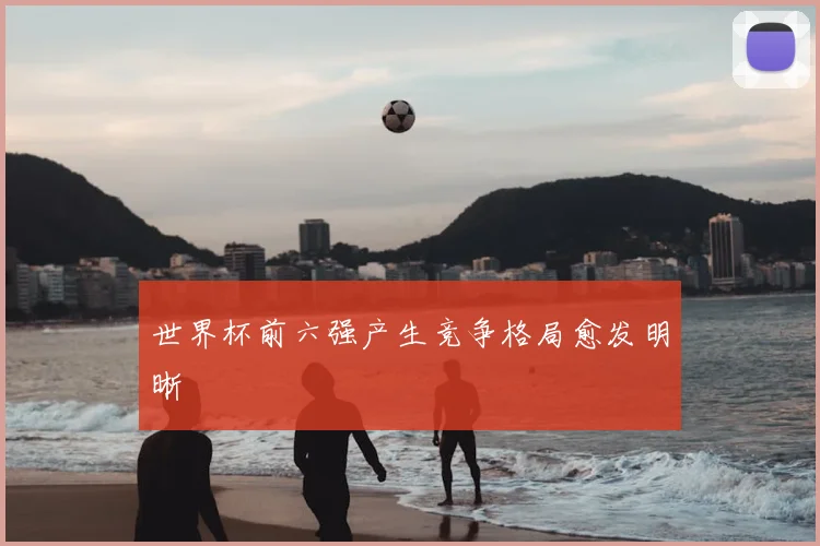 世界杯前六强产生竞争格局愈发明晰