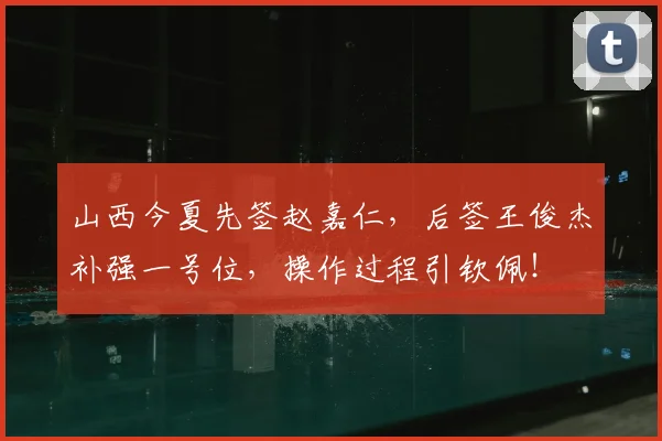 山西今夏先签赵嘉仁,后签王俊杰补强一号位,操作过程引钦佩!
