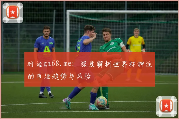 对话ga68.me：深度解析世界杯押注的市场趋势与风险