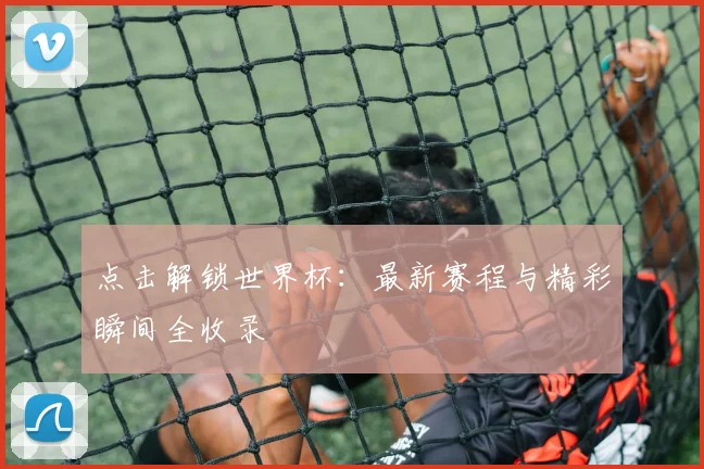 点击解锁世界杯：最新赛程与精彩瞬间全收录
