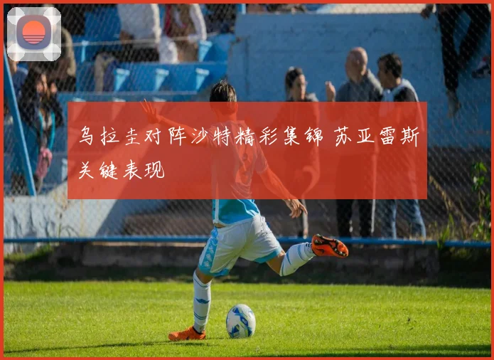 乌拉圭对阵沙特精彩集锦 苏亚雷斯关键表现