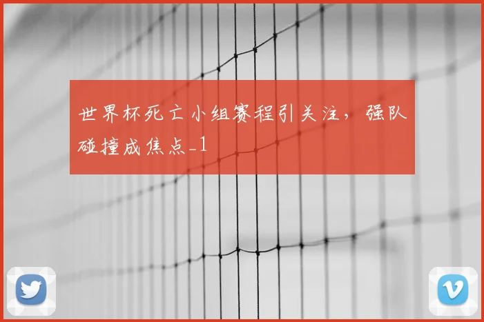 世界杯死亡小组赛程引关注，强队碰撞成焦点_1