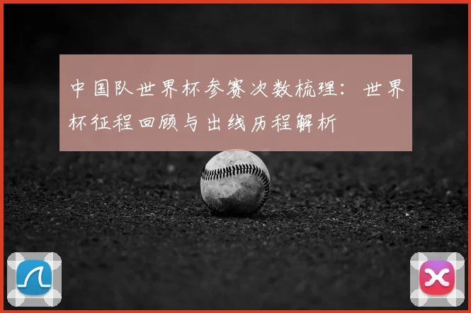 中国队世界杯参赛次数梳理:世界杯征程回顾与出线历程解析