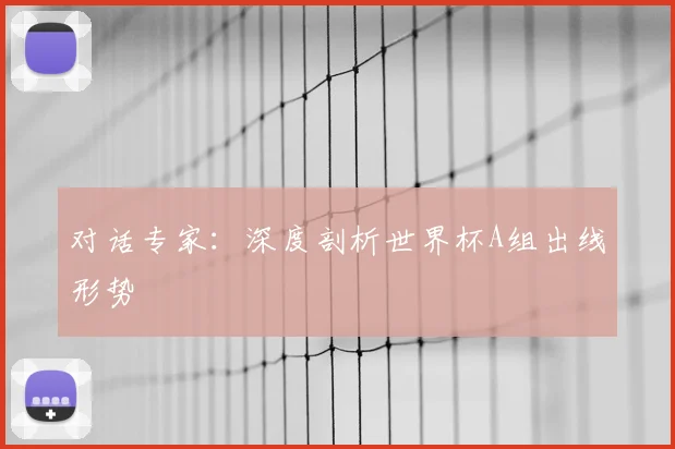 对话专家:深度剖析世界杯A组出线形势