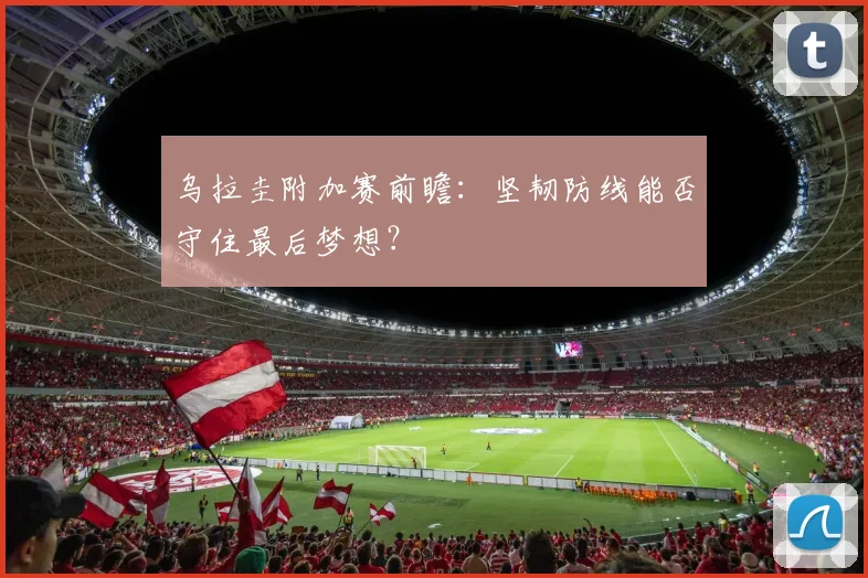 乌拉圭附加赛前瞻：坚韧防线能否守住最后梦想？