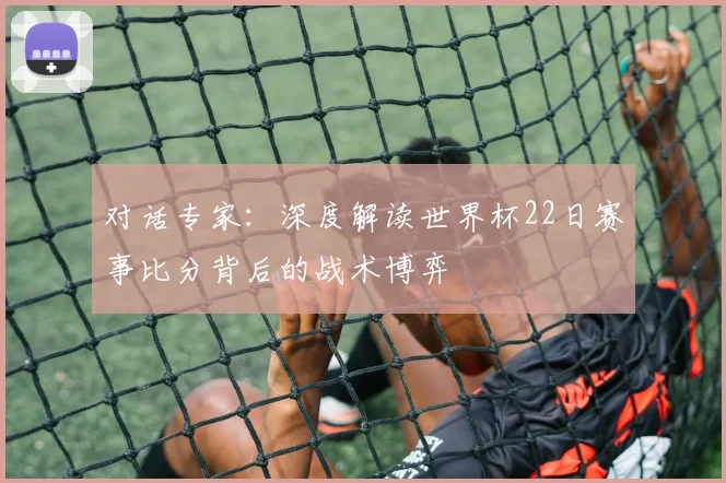 对话专家:深度解读世界杯22日赛事比分背后的战术博弈