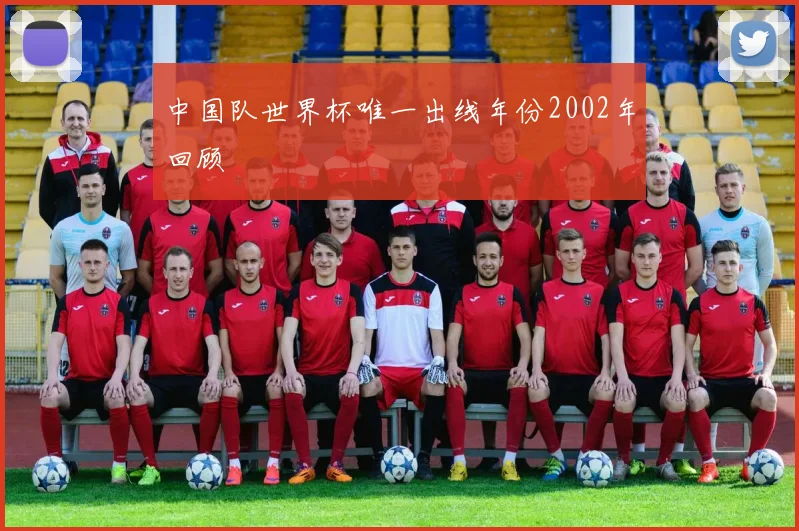 中国队世界杯唯一出线年份2002年回顾
