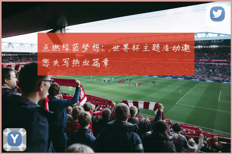 点燃绿茵梦想:世界杯主题活动邀您共写热血篇章
