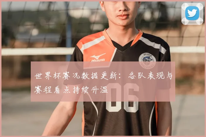 世界杯赛况数据更新：各队表现与赛程看点持续升温