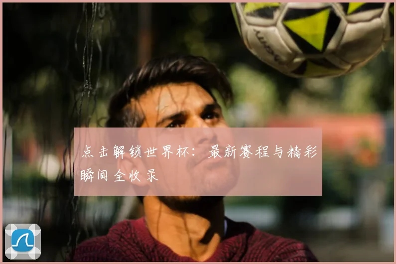 点击解锁世界杯:最新赛程与精彩瞬间全收录