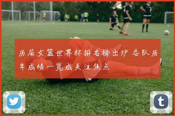 历届女篮世界杯排名榜出炉 各队历年成绩一览成关注焦点