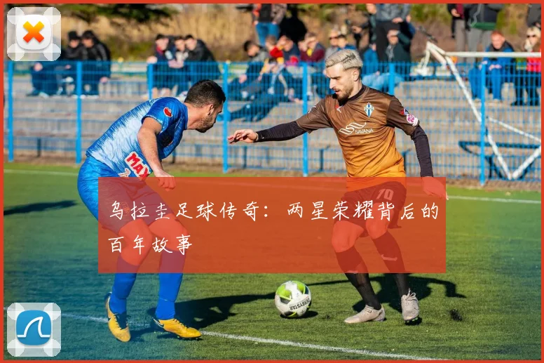 乌拉圭足球传奇：两星荣耀背后的百年故事