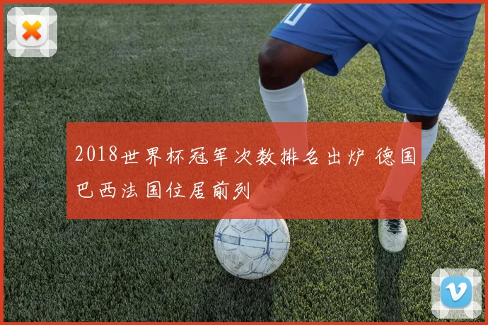 2018世界杯冠军次数排名出炉 德国巴西法国位居前列