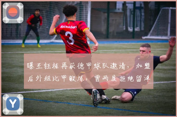 曝王钰栋再获德甲球队邀请,加盟后外租比甲锻炼,曾两度拒绝留洋
