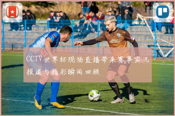 CCTV世界杯现场直播带来赛事实况报道与精彩瞬间回顾