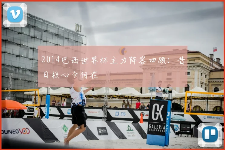2014巴西世界杯主力阵容回顾：昔日核心今何在