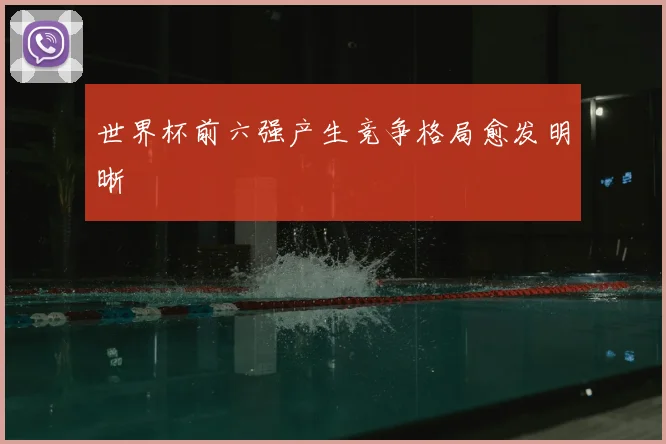 世界杯前六强产生竞争格局愈发明晰
