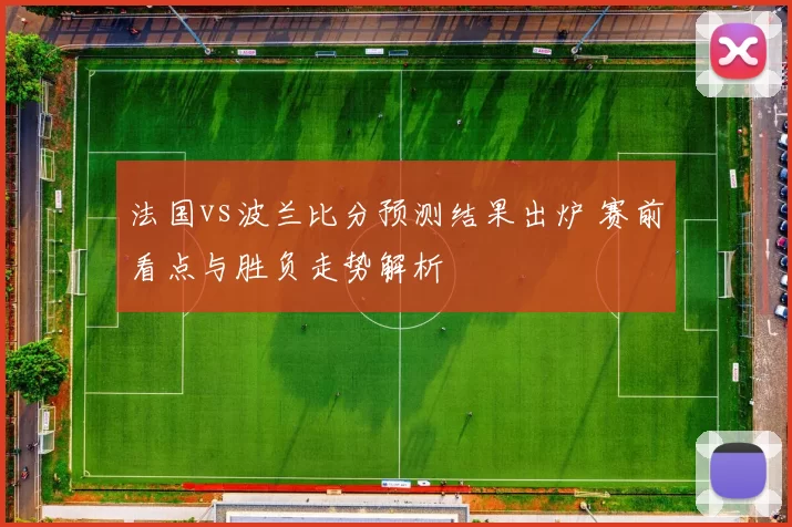 法国vs波兰比分预测结果出炉 赛前看点与胜负走势解析