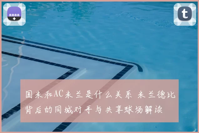 国米和AC米兰是什么关系 米兰德比背后的同城对手与共享球场解读