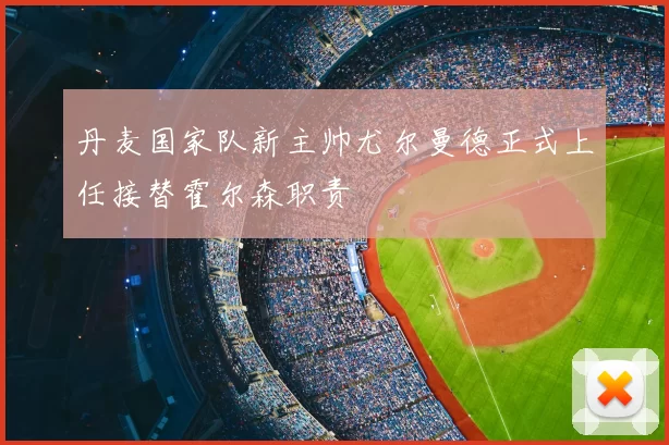 丹麦国家队新主帅尤尔曼德正式上任接替霍尔森职责