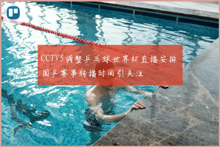 CCTV5调整乒乓球世界杯直播安排 国乒赛事转播时间引关注