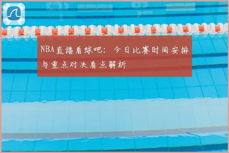 NBA直播看球吧：今日比赛时间安排与重点对决看点解析