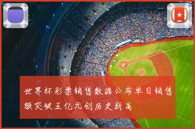 世界杯彩票销售数据公布单日销售额突破五亿元创历史新高