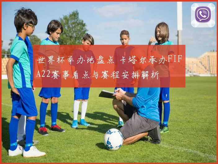 世界杯举办地盘点 卡塔尔承办FIFA22赛事看点与赛程安排解析