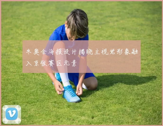 冬奥会海报设计揭晓主视觉形象融入京张赛区元素