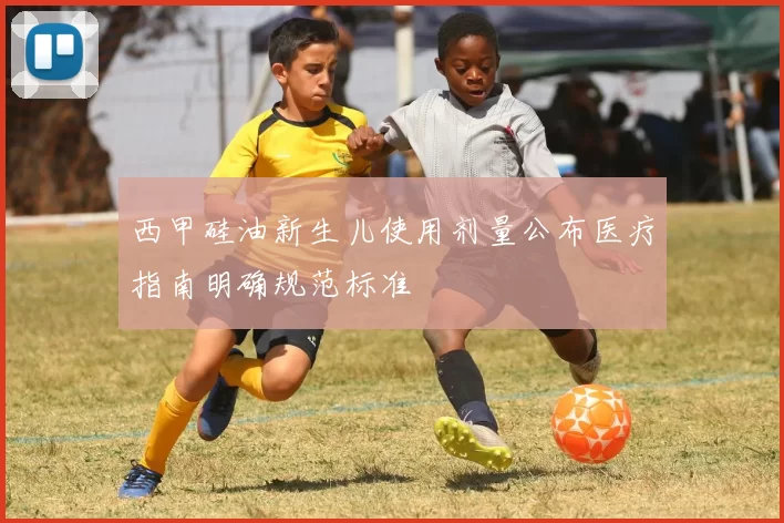 西甲硅油新生儿使用剂量公布医疗指南明确规范标准