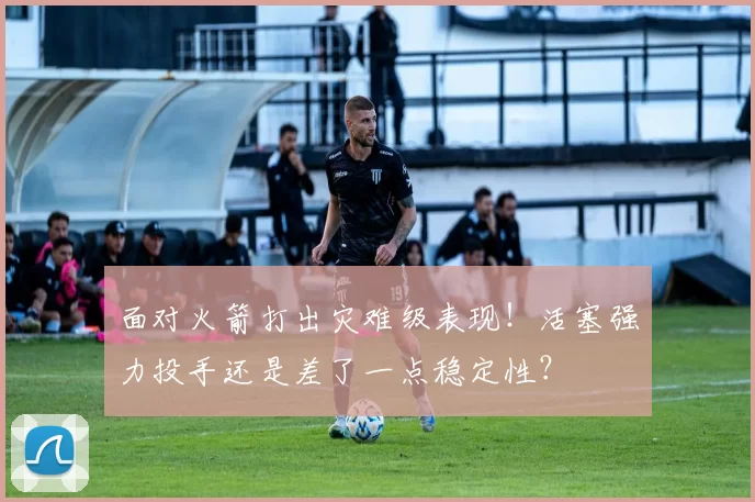 面对火箭打出灾难级表现！活塞强力投手还是差了一点稳定性？