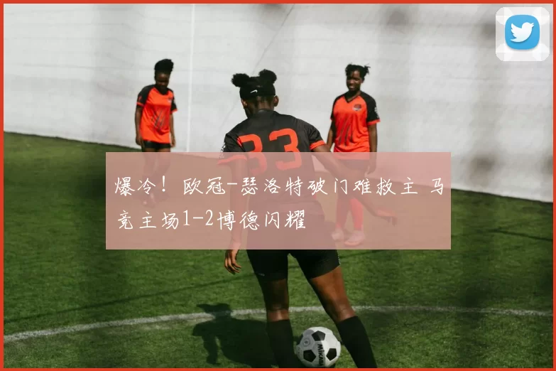 爆冷！欧冠-瑟洛特破门难救主 马竞主场1-2博德闪耀