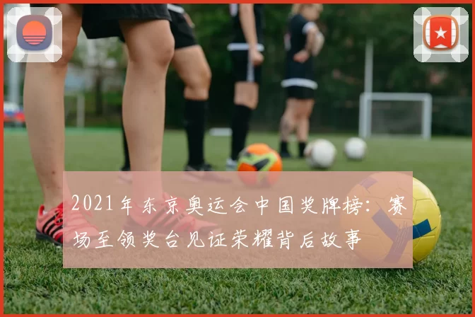 2021年东京奥运会中国奖牌榜：赛场至领奖台见证荣耀背后故事