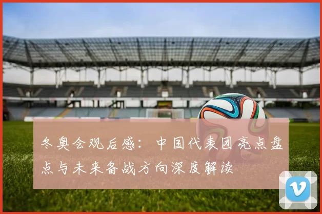 冬奥会观后感：中国代表团亮点盘点与未来备战方向深度解读