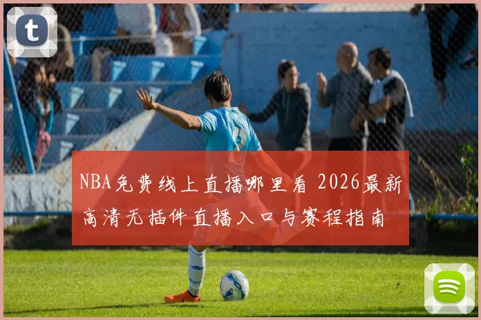 NBA免费线上直播哪里看 2026最新高清无插件直播入口与赛程指南