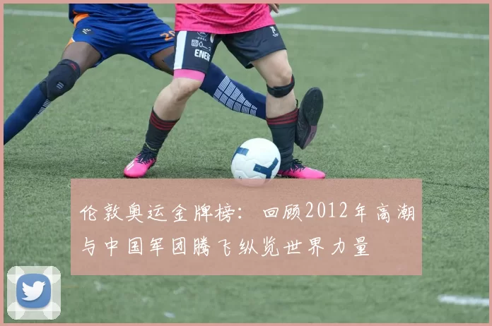 伦敦奥运金牌榜：回顾2012年高潮与中国军团腾飞纵览世界力量