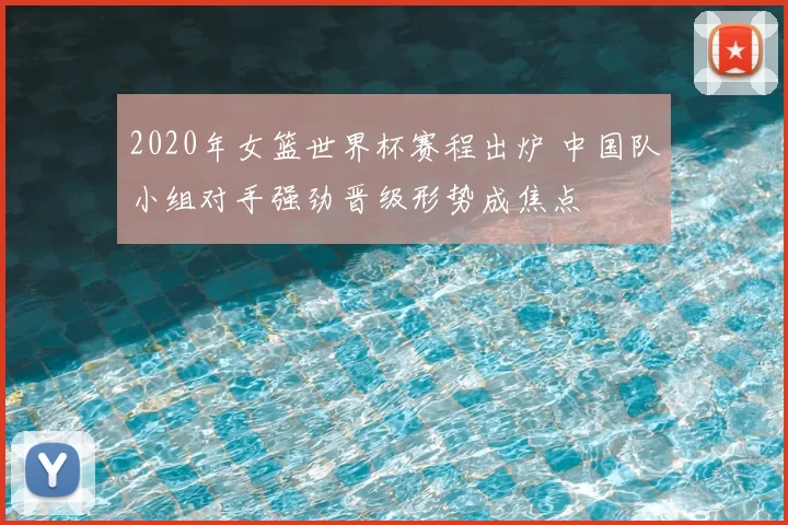 2020年女篮世界杯赛程出炉 中国队小组对手强劲晋级形势成焦点