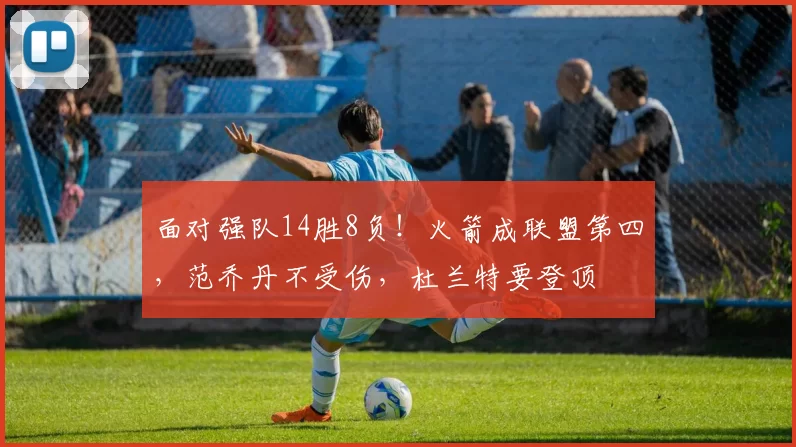 面对强队14胜8负！火箭成联盟第四，范乔丹不受伤，杜兰特要登顶