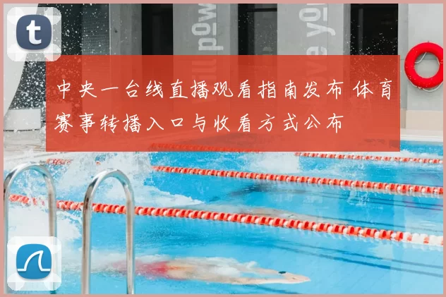 中央一台线直播观看指南发布 体育赛事转播入口与收看方式公布