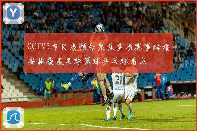 CCTV5节目表预告聚焦多项赛事转播安排覆盖足球篮球乒乓球看点