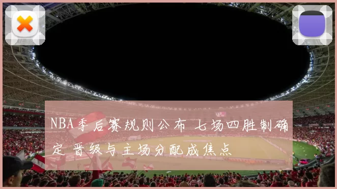 NBA季后赛规则公布 七场四胜制确定 晋级与主场分配成焦点