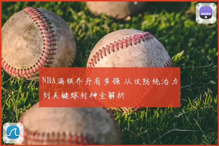 NBA满级乔丹有多强 从攻防统治力到关键球封神全解析