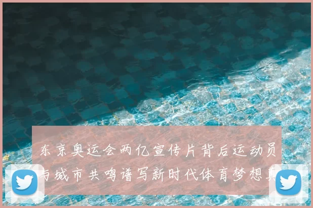 东京奥运会两亿宣传片背后运动员与城市共鸣谱写新时代体育梦想真