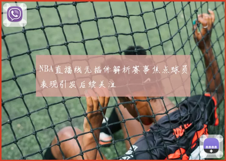 NBA直播线无插件解析赛事焦点球员表现引发后续关注