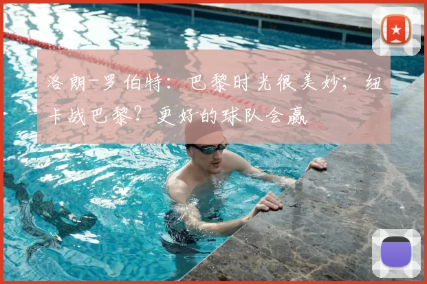 洛朗-罗伯特：巴黎时光很美妙；纽卡战巴黎？更好的球队会赢