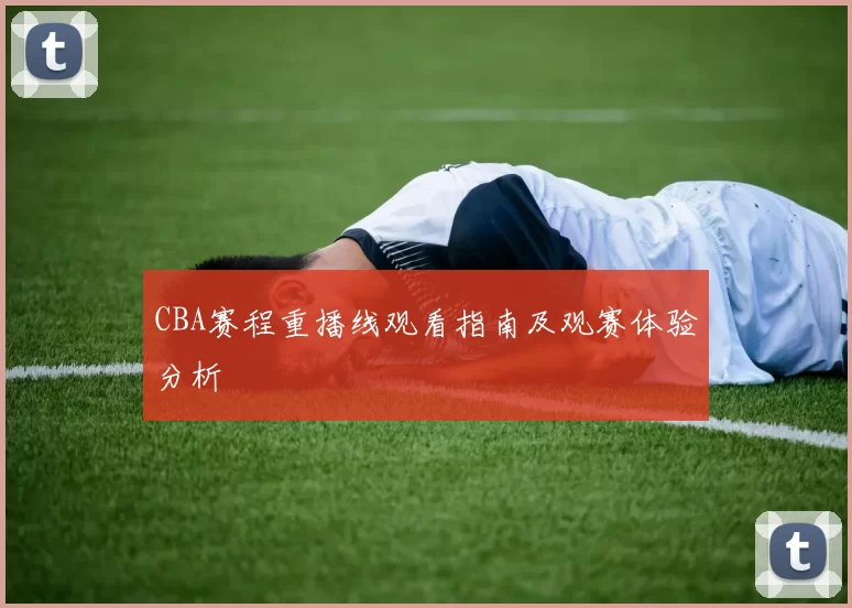 CBA赛程重播线观看指南及观赛体验分析