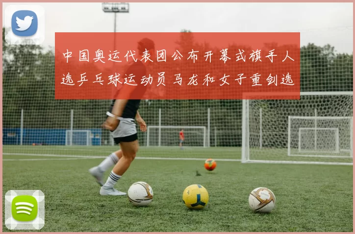 中国奥运代表团公布开幕式旗手人选乒乓球运动员马龙和女子重剑选手孙一文当选