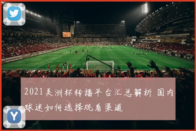 2021美洲杯转播平台汇总解析 国内球迷如何选择观看渠道