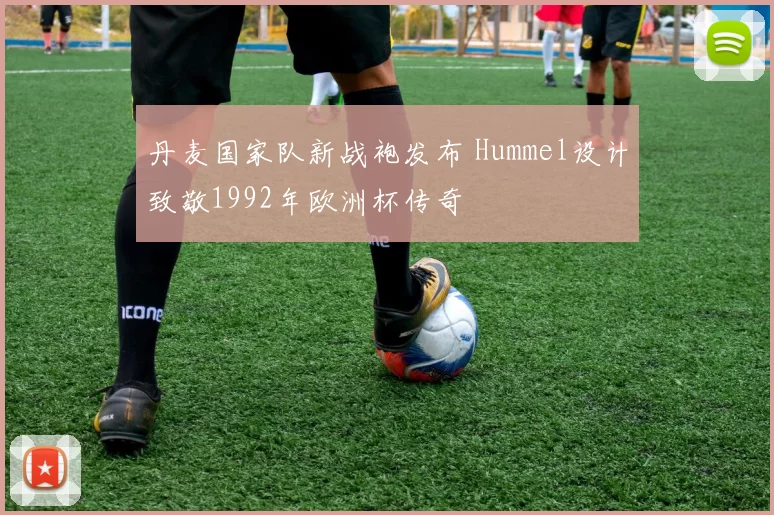 丹麦国家队新战袍发布 Hummel设计致敬1992年欧洲杯传奇