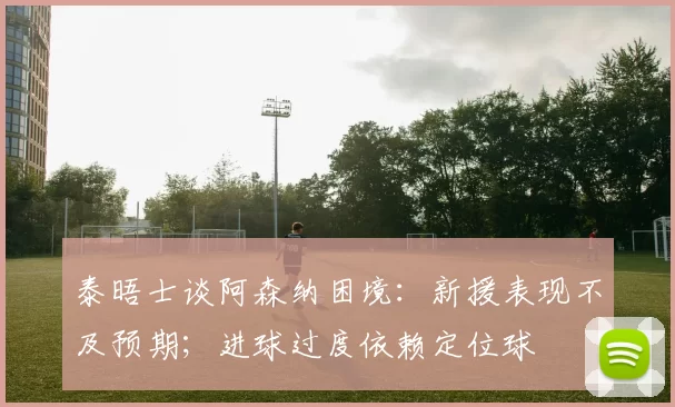 泰晤士谈阿森纳困境：新援表现不及预期；进球过度依赖定位球